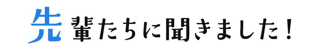 先輩たちに聞きました！